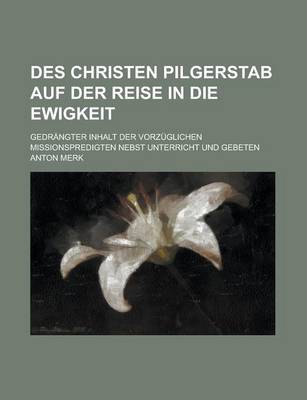 Book cover for Des Christen Pilgerstab Auf Der Reise in Die Ewigkeit; Gedrangter Inhalt Der Vorzuglichen Missionspredigten Nebst Unterricht Und Gebeten