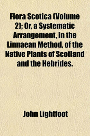 Cover of Flora Scotica (Volume 2); Or, a Systematic Arrangement, in the Linnaean Method, of the Native Plants of Scotland and the Hebrides.