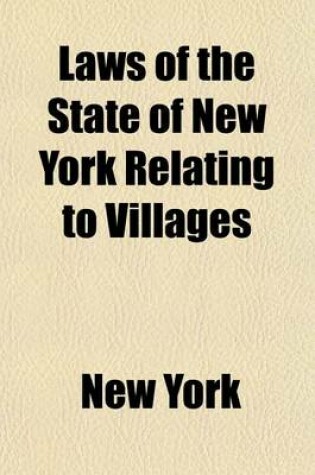 Cover of Laws of the State of New York Relating to Villages; Consisting of the General ACT for the Incorporation of Villages, Known as the "Village Law," the General Municipal Law Code of Civil Procedure, Code of Criminal Procedure, Penal Code, and Constitution O