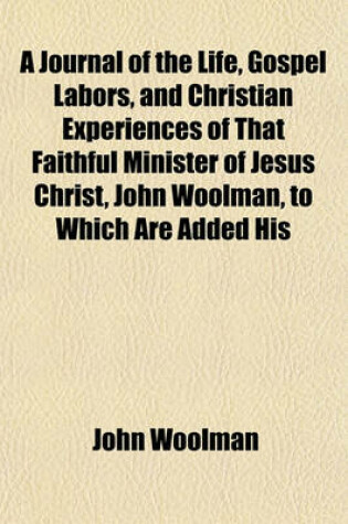 Cover of A Journal of the Life, Gospel Labors, and Christian Experiences of That Faithful Minister of Jesus Christ, John Woolman, to Which Are Added His