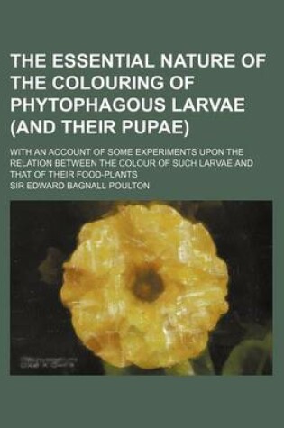 Cover of The Essential Nature of the Colouring of Phytophagous Larvae (and Their Pupae); With an Account of Some Experiments Upon the Relation Between the Colo