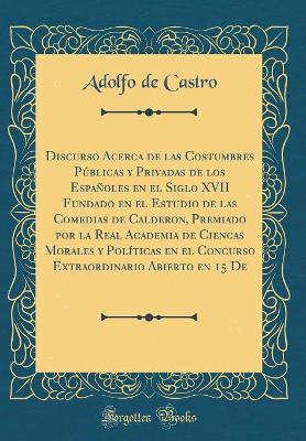 Book cover for Discurso Acerca de las Costumbres Públicas y Privadas de los Españoles en el Siglo XVII Fundado en el Estudio de las Comedias de Calderon, Premiado por la Real Academia de Ciencas Morales y Políticas en el Concurso Extraordinario Abierto en 15 De