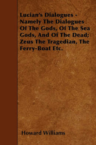 Cover of Lucian's Dialogues - Namely The Dialogues Of The Gods, Of The Sea Gods, And Of The Dead; Zeus The Tragedian, The Ferry-Boat Etc.