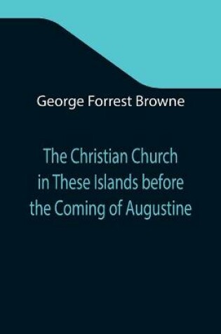 Cover of The Christian Church in These Islands before the Coming of Augustine; Three Lectures Delivered at St. Paul's in January 1894