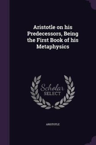 Cover of Aristotle on His Predecessors, Being the First Book of His Metaphysics