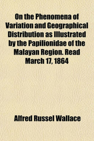 Cover of On the Phenomena of Variation and Geographical Distribution as Illustrated by the Papilionidae of the Malayan Region. Read March 17, 1864