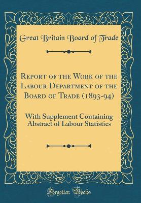 Book cover for Report of the Work of the Labour Department of the Board of Trade (1893-94): With Supplement Containing Abstract of Labour Statistics (Classic Reprint)