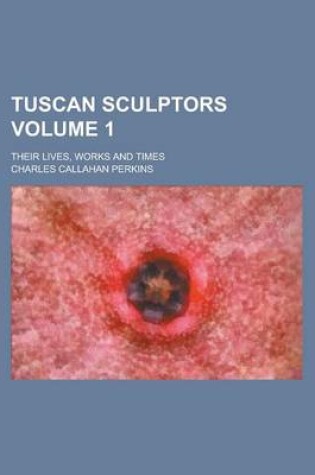 Cover of Tuscan Sculptors; Their Lives, Works and Times Volume 1