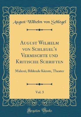 Book cover for August Wilhelm von Schlegel's Vermischte und Kritische Schriften, Vol. 3: Malerei, Bildende Künste, Theater (Classic Reprint)