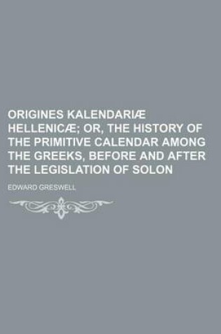 Cover of Origines Kalendariae Hellenicae; Or, the History of the Primitive Calendar Among the Greeks, Before and After the Legislation of Solon