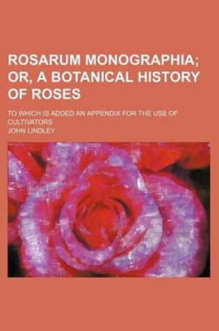 Cover of Rosarum Monographia; Or, a Botanical History of Roses. to Which Is Added an Appendix for the Use of Cultivators