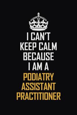 Book cover for I Can't Keep Calm Because I Am A Podiatry Assistant Practitioner