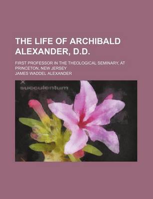 Book cover for The Life of Archibald Alexander, D.D; First Professor in the Theological Seminary, at Princeton, New Jersey