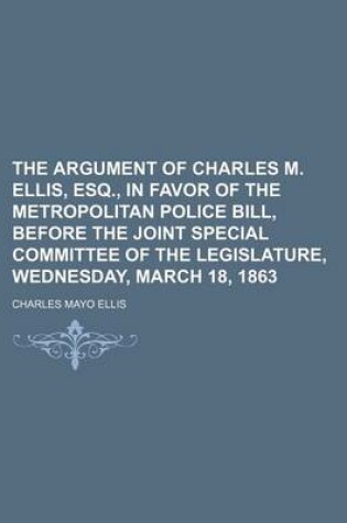 Cover of The Argument of Charles M. Ellis, Esq., in Favor of the Metropolitan Police Bill, Before the Joint Special Committee of the Legislature, Wednesday, Ma