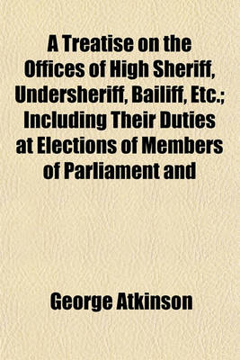 Book cover for A Treatise on the Offices of High Sheriff, Undersheriff, Bailiff, Etc.; Including Their Duties at Elections of Members of Parliament and
