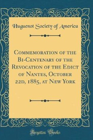 Cover of Commemoration of the Bi-Centenary of the Revocation of the Edict of Nantes, October 22d, 1885, at New York (Classic Reprint)