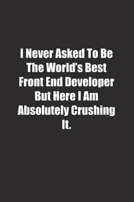 Book cover for I Never Asked To Be The World's Best Front End Developer But Here I Am Absolutely Crushing It.