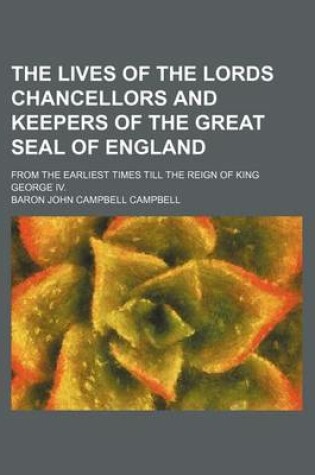 Cover of The Lives of the Lords Chancellors and Keepers of the Great Seal of England; From the Earliest Times Till the Reign of King George IV.