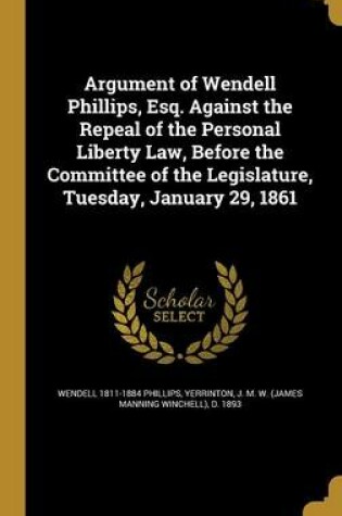 Cover of Argument of Wendell Phillips, Esq. Against the Repeal of the Personal Liberty Law, Before the Committee of the Legislature, Tuesday, January 29, 1861