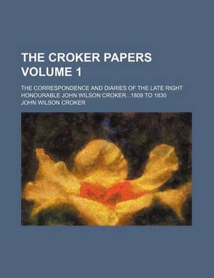 Book cover for The Croker Papers Volume 1; The Correspondence and Diaries of the Late Right Honourable John Wilson Croker1809 to 1830