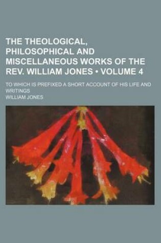 Cover of The Theological, Philosophical and Miscellaneous Works of the REV. William Jones (Volume 4); To Which Is Prefixed a Short Account of His Life and Writings