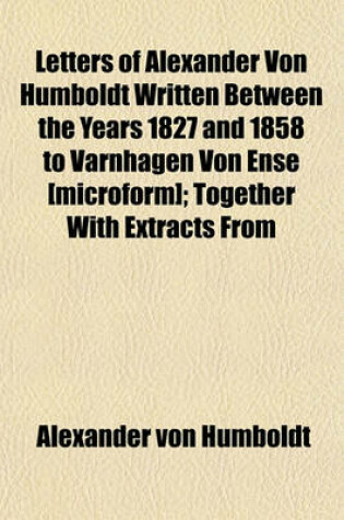 Cover of Letters of Alexander Von Humboldt Written Between the Years 1827 and 1858 to Varnhagen Von Ense [Microform]; Together with Extracts from