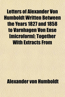 Book cover for Letters of Alexander Von Humboldt Written Between the Years 1827 and 1858 to Varnhagen Von Ense [Microform]; Together with Extracts from