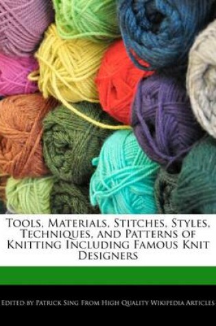 Cover of Tools, Materials, Stitches, Styles, Techniques, and Patterns of Knitting Including Famous Knit Designers