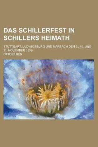 Cover of Das Schillerfest in Schillers Heimath; Stuttgart, Ludwigsburg Und Marbach Den 9., 10. Und 11. November 1859