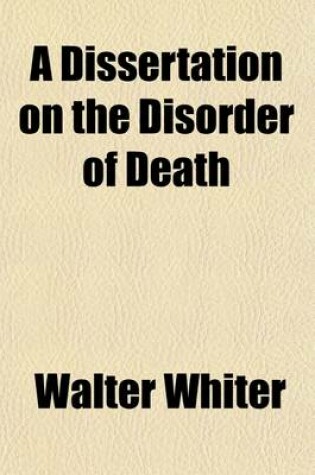 Cover of A Dissertation on the Disorder of Death; Or That State of the Frame Under the Signs of Death Called Suspended Animation to Which Remedies Have Been Sometimes Successfully Applied, as in Other Disorders, in Which It Is Recommended, That the Same Remedies of t