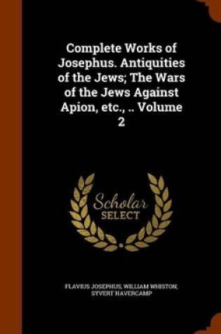 Cover of Complete Works of Josephus. Antiquities of the Jews; The Wars of the Jews Against Apion, Etc., .. Volume 2