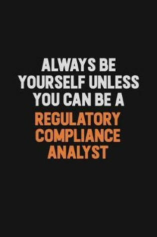 Cover of Always Be Yourself Unless You Can Be A Regulatory Compliance Analyst