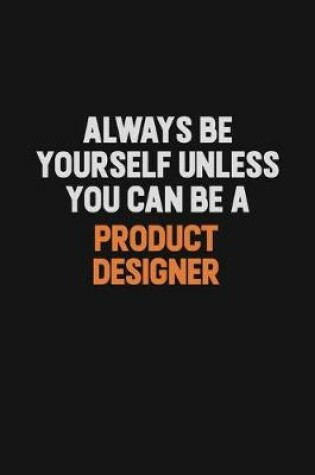 Cover of Always Be Yourself Unless You Can Be A Product Designer