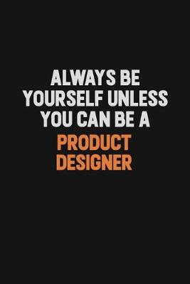 Book cover for Always Be Yourself Unless You Can Be A Product Designer