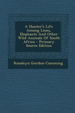 Cover of A Hunter's Life Among Lions, Elephants and Other Wild Animals of South Africa - Primary Source Edition