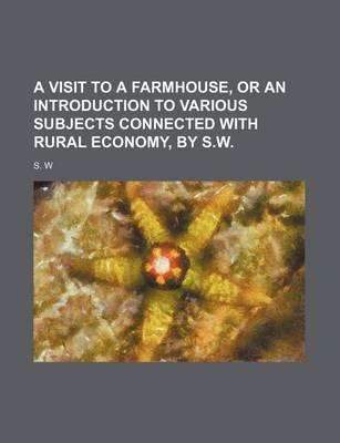 Book cover for A Visit to a Farmhouse, or an Introduction to Various Subjects Connected with Rural Economy, by S.W.