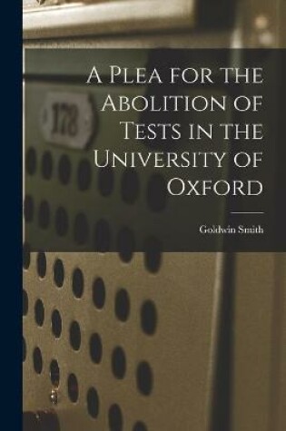 Cover of A Plea for the Abolition of Tests in the University of Oxford [microform]