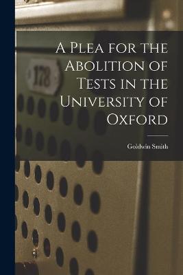 Book cover for A Plea for the Abolition of Tests in the University of Oxford [microform]