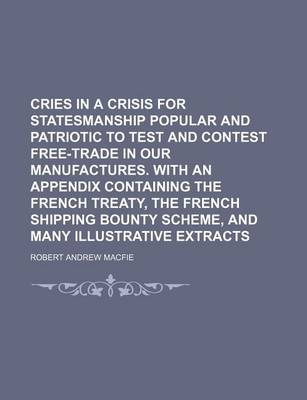 Book cover for Cries in a Crisis for Statesmanship Popular and Patriotic to Test and Contest Free-Trade in Our Manufactures. with an Appendix Containing the French Treaty, the French Shipping Bounty Scheme, and Many Illustrative Extracts