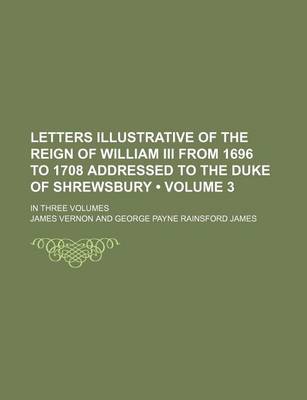 Book cover for Letters Illustrative of the Reign of William III from 1696 to 1708 Addressed to the Duke of Shrewsbury (Volume 3); In Three Volumes