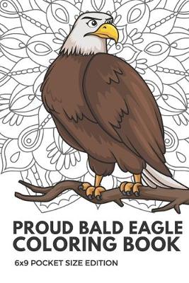 Book cover for Proud Bald Eagle Coloring Book 6x9 Pocket Size Edition