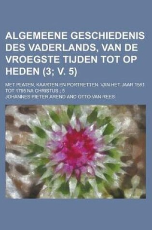 Cover of Algemeene Geschiedenis Des Vaderlands, Van de Vroegste Tijden Tot Op Heden (3; V. 5 ); Met Platen, Kaarten En Portretten. Van Het Jaar 1581 Tot 1795 N