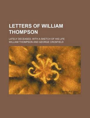 Book cover for Letters of William Thompson; Lately Deceased, with a Sketch of His Life