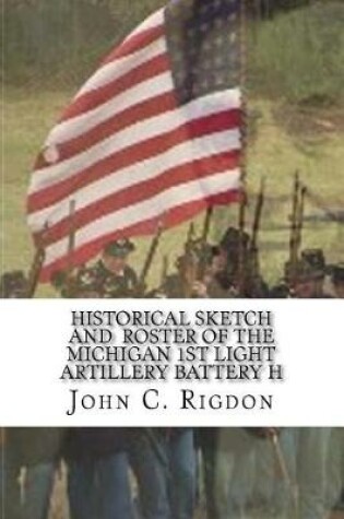 Cover of Historical Sketch and Roster Of The Michigan 1st Light Artillery Battery H