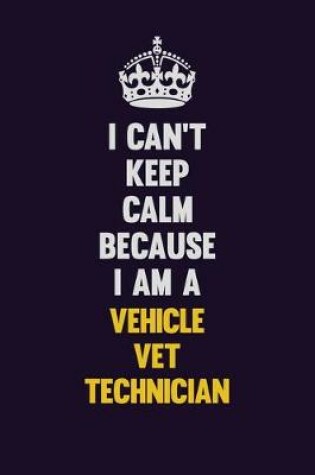 Cover of I Can't Keep Calm Because I Am A Vehicle VET Technician