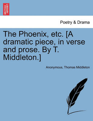 Book cover for The Phoenix, Etc. [A Dramatic Piece, in Verse and Prose. by T. Middleton.]