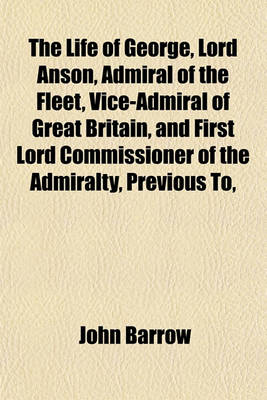 Book cover for The Life of George, Lord Anson, Admiral of the Fleet, Vice-Admiral of Great Britain, and First Lord Commissioner of the Admiralty, Previous To,