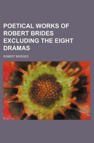 Cover of Poetical Works of Robert Brides Excluding the Eight Dramas