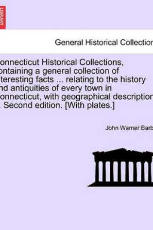 Cover of Connecticut Historical Collections, Containing a General Collection of Interesting Facts ... Relating to the History and Antiquities of Every Town in Connecticut, with Geographical Descriptions ... Second Edition. [With Plates.] Improved Edition