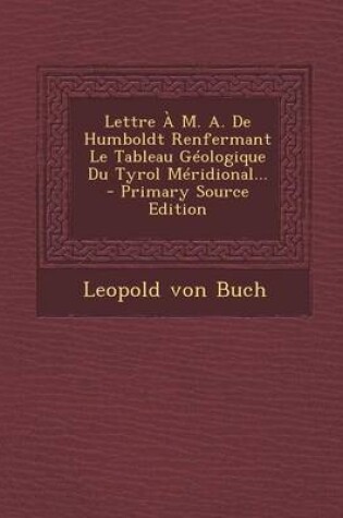 Cover of Lettre A M. A. De Humboldt Renfermant Le Tableau Geologique Du Tyrol Meridional... - Primary Source Edition